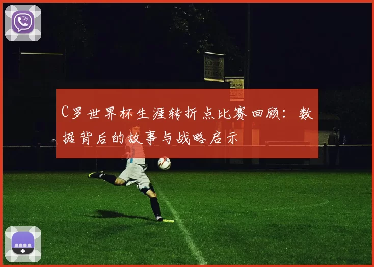 C罗世界杯生涯转折点比赛回顾:数据背后的故事与战略启示