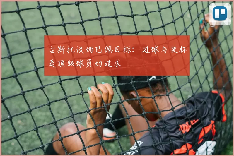 古斯托谈姆巴佩目标:进球与奖杯是顶级球员的追求