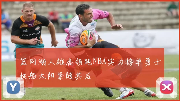 篮网湖人雄鹿领跑NBA实力榜单勇士快船太阳紧随其后