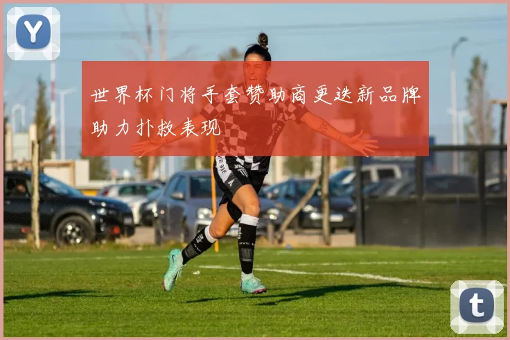 世界杯门将手套赞助商更迭新品牌助力扑救表现