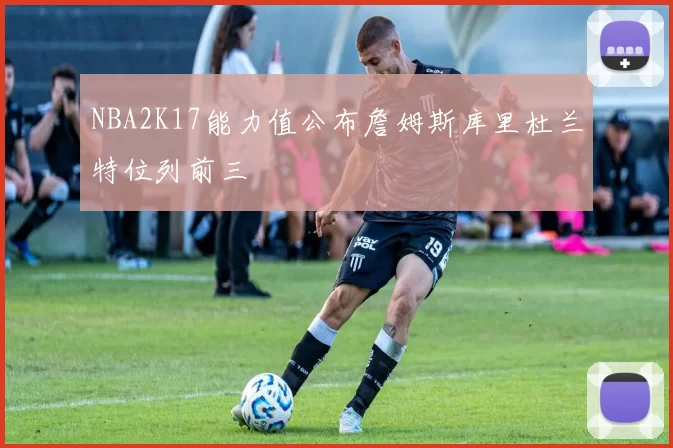 NBA2K17能力值公布詹姆斯库里杜兰特位列前三