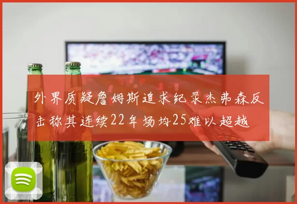 外界质疑詹姆斯追求纪录杰弗森反击称其连续22年场均25难以超越