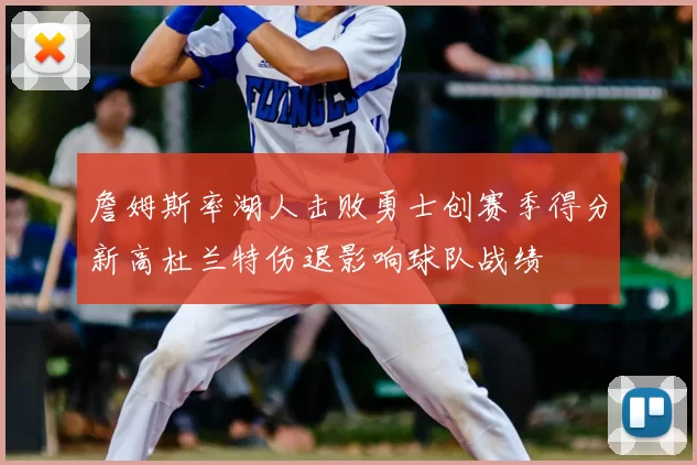 詹姆斯率湖人击败勇士创赛季得分新高杜兰特伤退影响球队战绩