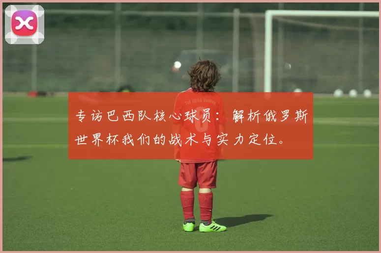 专访巴西队核心球员：解析俄罗斯世界杯我们的战术与实力定位。