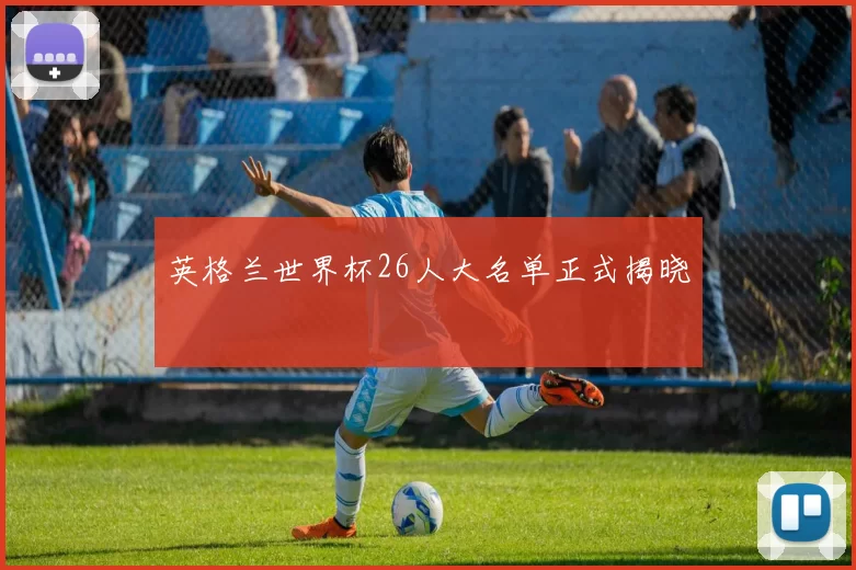 英格兰世界杯26人大名单正式揭晓