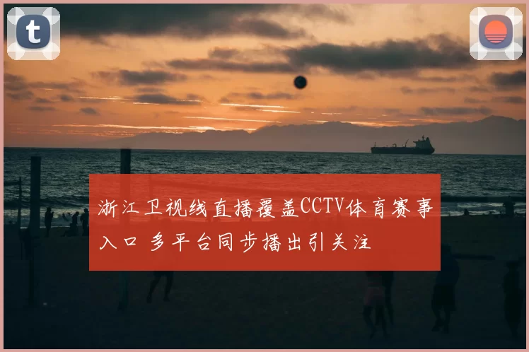 浙江卫视线直播覆盖CCTV体育赛事入口 多平台同步播出引关注