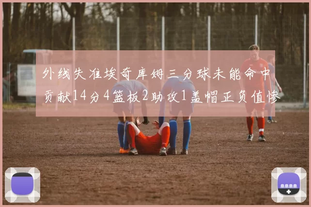 外线失准埃奇库姆三分球未能命中贡献14分4篮板2助攻1盖帽正负值惨淡29