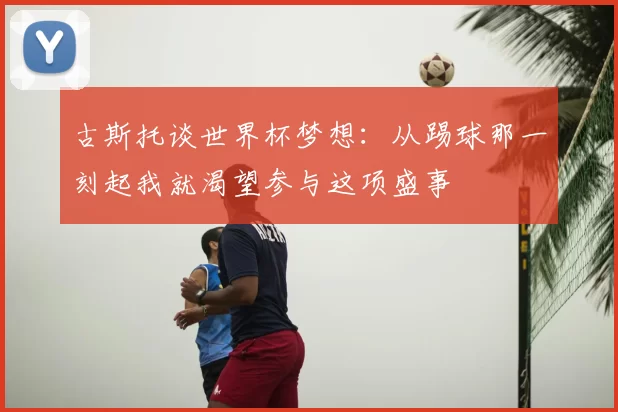古斯托谈世界杯梦想：从踢球那一刻起我就渴望参与这项盛事