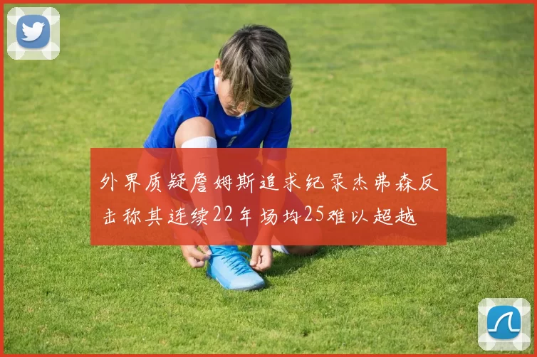 外界质疑詹姆斯追求纪录杰弗森反击称其连续22年场均25难以超越