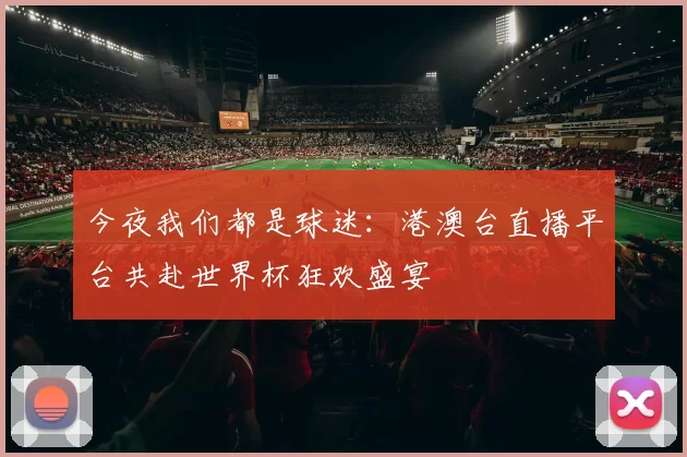 今夜我们都是球迷:港澳台直播平台共赴世界杯狂欢盛宴