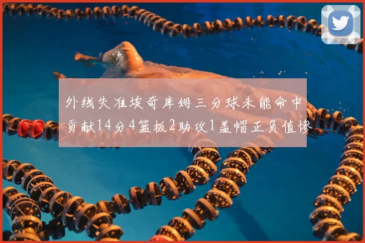 外线失准埃奇库姆三分球未能命中贡献14分4篮板2助攻1盖帽正负值惨淡29