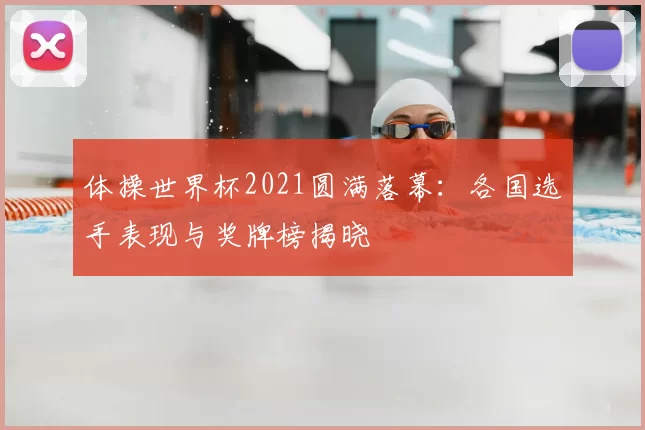 体操世界杯2021圆满落幕：各国选手表现与奖牌榜揭晓
