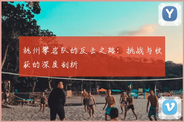 杭州攀岩队的反击之路:挑战与收获的深度剖析