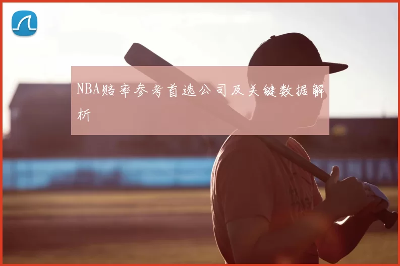 NBA赔率参考首选公司及关键数据解析