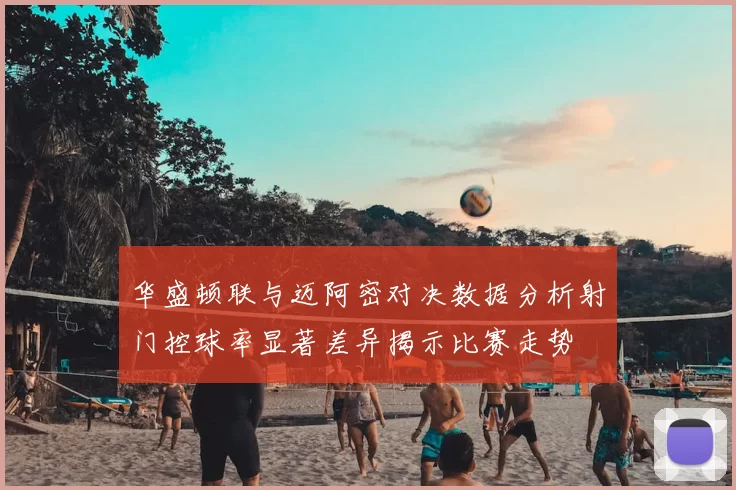 华盛顿联与迈阿密对决数据分析射门控球率显著差异揭示比赛走势