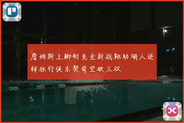 詹姆斯上脚耐克全新战靴助湖人逆转独行侠东契奇空砍三双