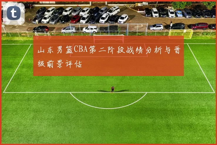 山东男篮CBA第二阶段战绩分析与晋级前景评估