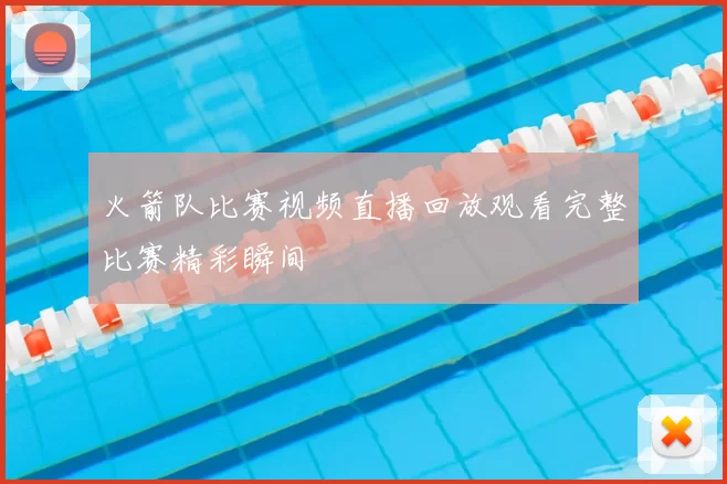火箭队比赛视频直播回放观看完整比赛精彩瞬间