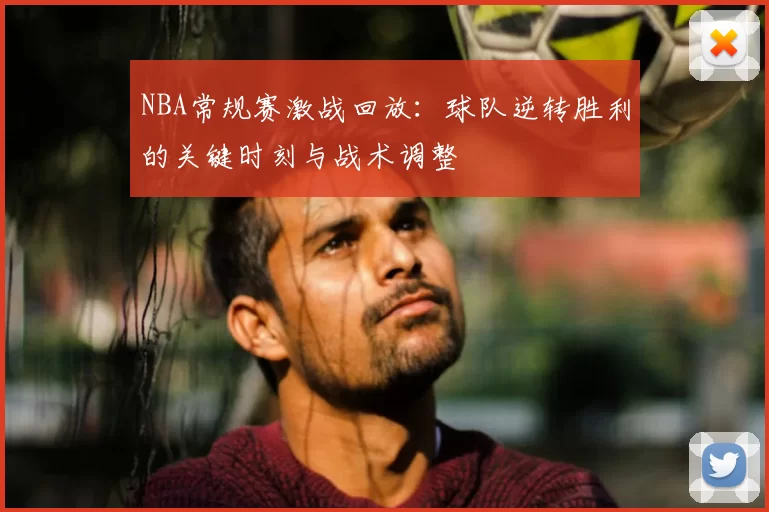 NBA常规赛激战回放:球队逆转胜利的关键时刻与战术调整