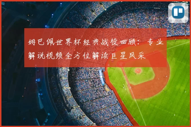 姆巴佩世界杯经典战役回顾：专业解说视频全方位解读巨星风采
