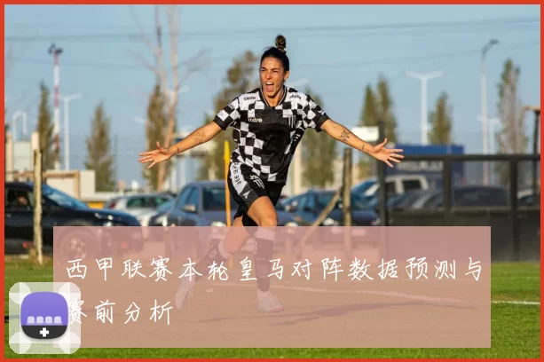 西甲联赛本轮皇马对阵数据预测与赛前分析