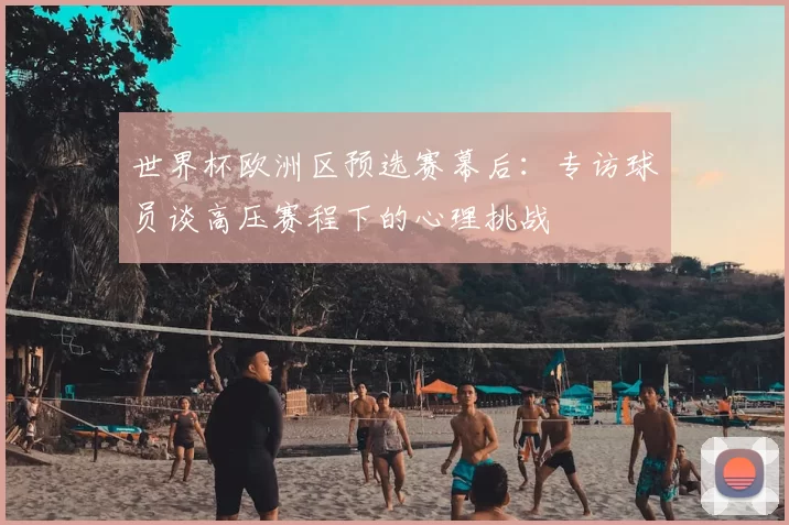 世界杯欧洲区预选赛幕后：专访球员谈高压赛程下的心理挑战