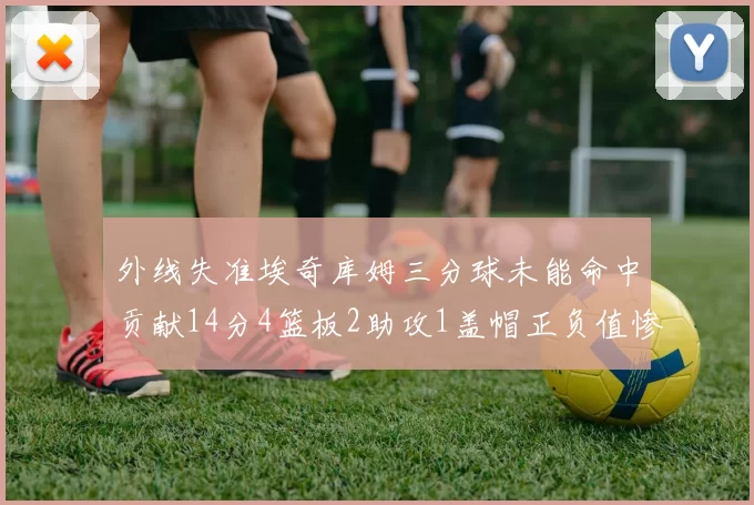 外线失准埃奇库姆三分球未能命中贡献14分4篮板2助攻1盖帽正负值惨淡29
