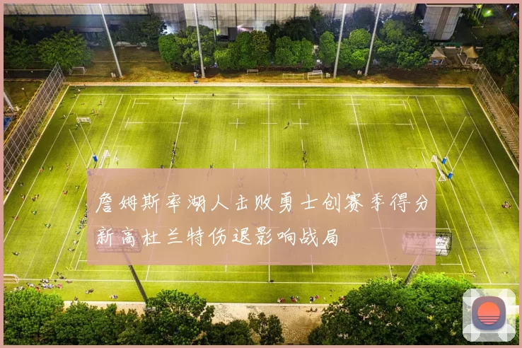 詹姆斯率湖人击败勇士创赛季得分新高杜兰特伤退影响战局