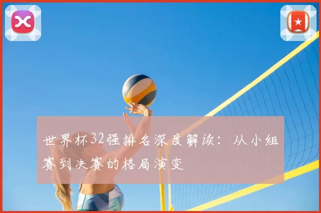 世界杯32强排名深度解读:从小组赛到决赛的格局演变