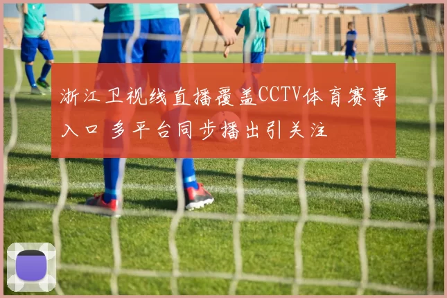浙江卫视线直播覆盖CCTV体育赛事入口 多平台同步播出引关注