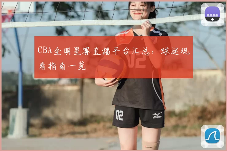 CBA全明星赛直播平台汇总，球迷观看指南一览