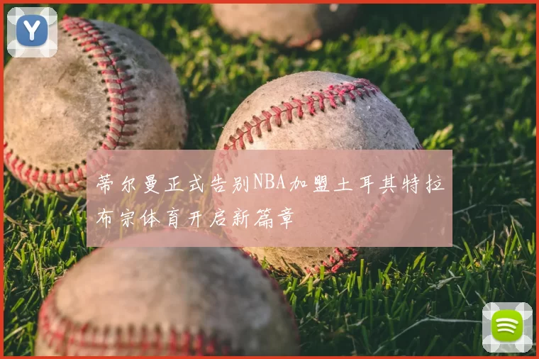 蒂尔曼正式告别NBA加盟土耳其特拉布宗体育开启新篇章