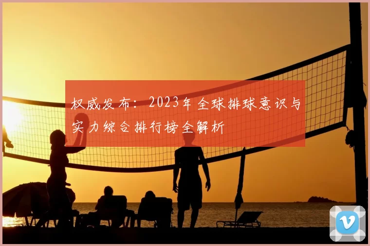 权威发布：2023年全球排球意识与实力综合排行榜全解析