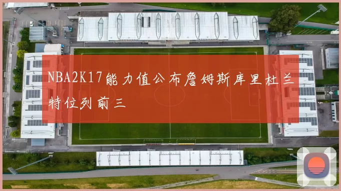 NBA2K17能力值公布詹姆斯库里杜兰特位列前三