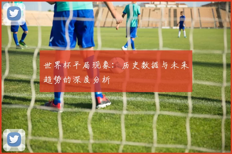 世界杯平局现象：历史数据与未来趋势的深度分析