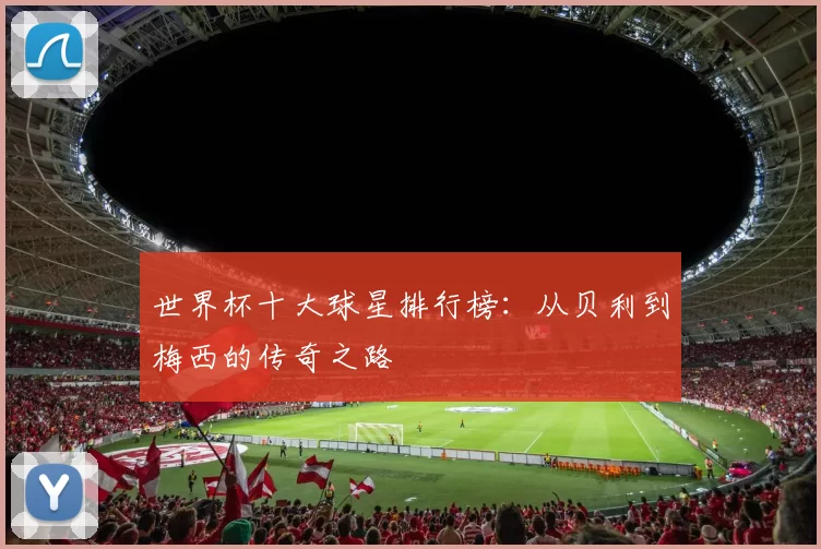 世界杯十大球星排行榜：从贝利到梅西的传奇之路