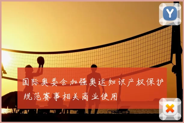 国际奥委会加强奥运知识产权保护 规范赛事相关商业使用