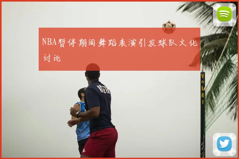 NBA暂停期间舞蹈表演引发球队文化讨论