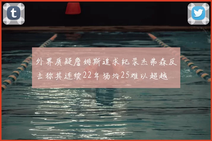 外界质疑詹姆斯追求纪录杰弗森反击称其连续22年场均25难以超越
