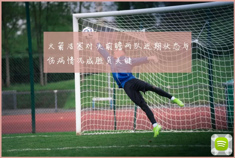 火箭活塞对决前瞻两队近期状态与伤病情况成胜负关键