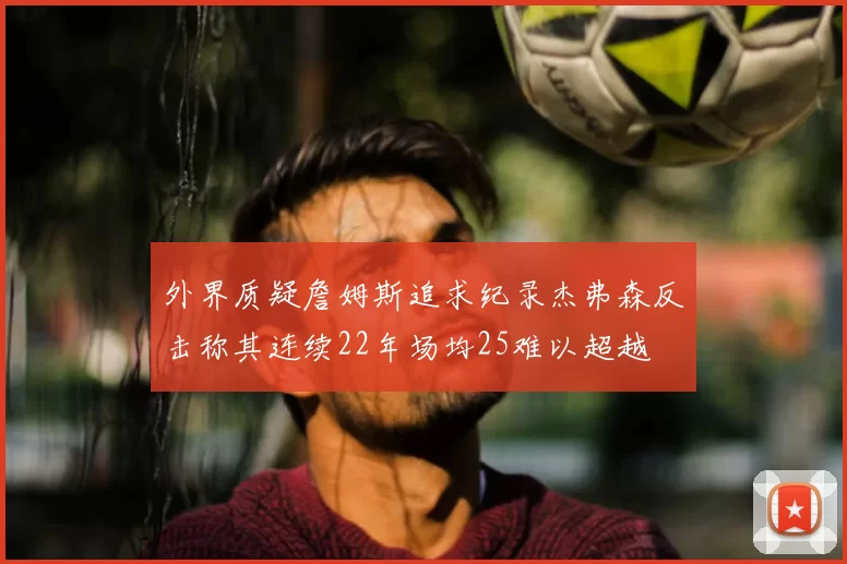 外界质疑詹姆斯追求纪录杰弗森反击称其连续22年场均25难以超越