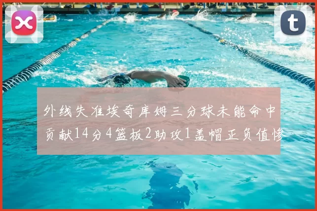 外线失准埃奇库姆三分球未能命中贡献14分4篮板2助攻1盖帽正负值惨淡29