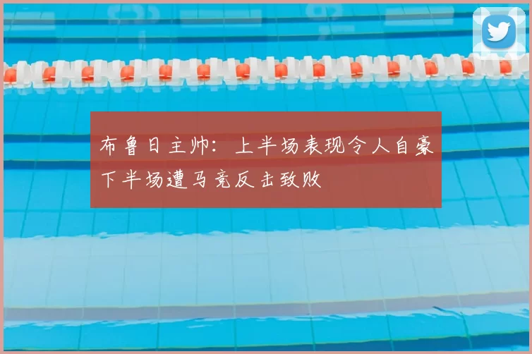 布鲁日主帅：上半场表现令人自豪下半场遭马竞反击致败