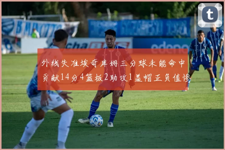 外线失准埃奇库姆三分球未能命中贡献14分4篮板2助攻1盖帽正负值惨淡29