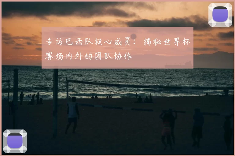 专访巴西队核心成员：揭秘世界杯赛场内外的团队协作