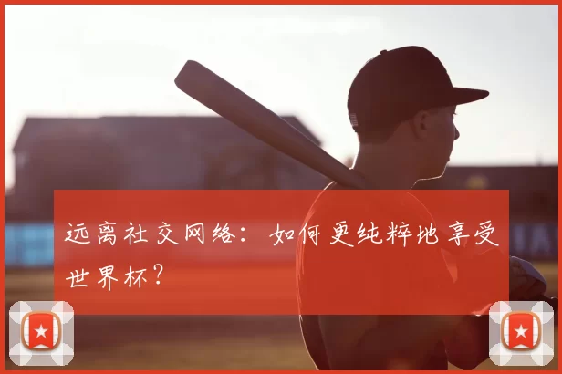 远离社交网络:如何更纯粹地享受世界杯?