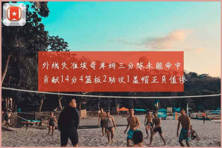 外线失准埃奇库姆三分球未能命中贡献14分4篮板2助攻1盖帽正负值惨淡29