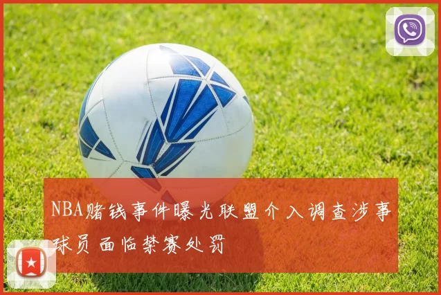 NBA赌钱事件曝光联盟介入调查涉事球员面临禁赛处罚