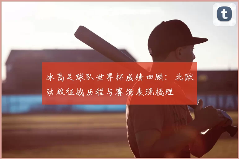 冰岛足球队世界杯成绩回顾：北欧劲旅征战历程与赛场表现梳理