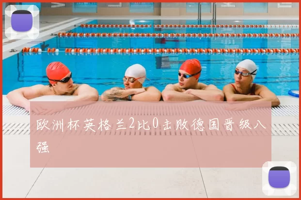 欧洲杯英格兰2比0击败德国晋级八强